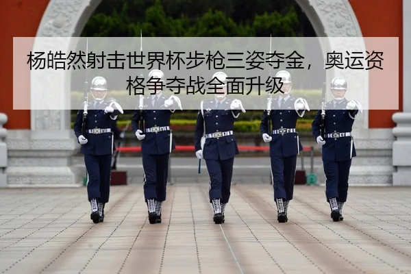 杨皓然射击世界杯步枪三姿夺金，奥运资格争夺战全面升级