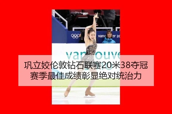 巩立姣伦敦钻石联赛20米38夺冠 赛季最佳成绩彰显绝对统治力
