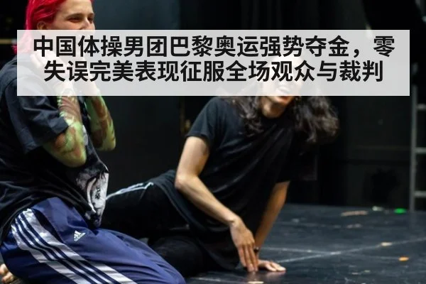 中国体操男团巴黎奥运强势夺金,零失误完美表现征服全场观众与裁判