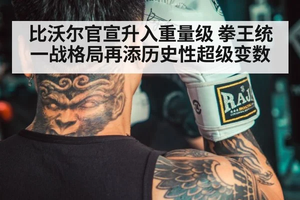 比沃尔官宣升入重量级 拳王统一战格局再添历史性超级变数