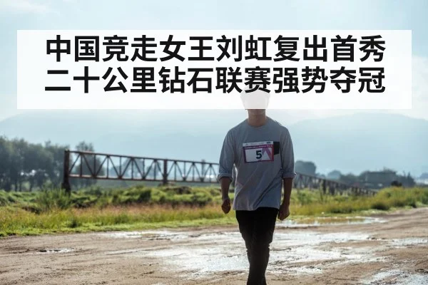 中国竞走女王刘虹复出首秀二十公里钻石联赛强势夺冠