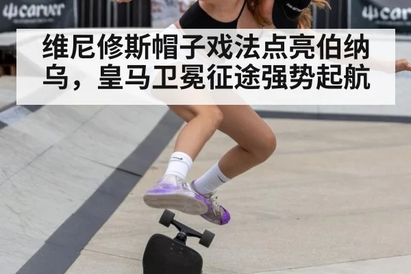 维尼修斯帽子戏法点亮伯纳乌,皇马卫冕征途强势起航