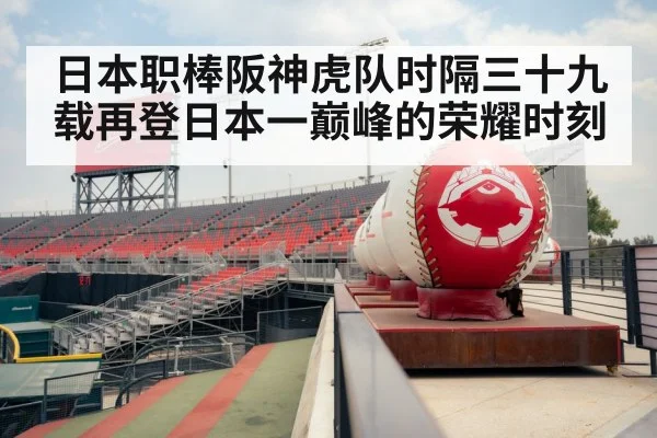 日本职棒阪神虎队时隔三十九载再登日本一巅峰的荣耀时刻