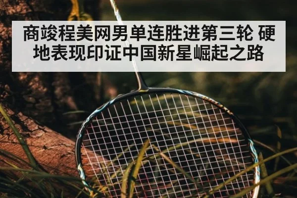 商竣程美网男单连胜进第三轮 硬地表现印证中国新星崛起之路